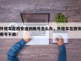 外地车在西安遇到限号怎么办，外地车在西安限号不限！