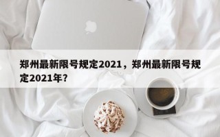 郑州最新限号规定2021，郑州最新限号规定2021年？