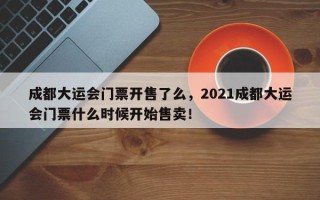 成都大运会门票开售了么，2021成都大运会门票什么时候开始售卖！