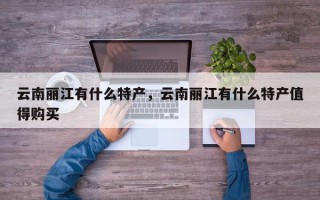 云南丽江有什么特产，云南丽江有什么特产值得购买