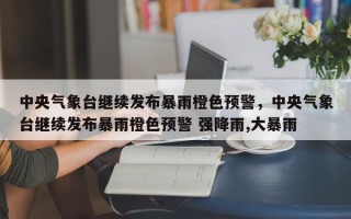 中央气象台继续发布暴雨橙色预警，中央气象台继续发布暴雨橙色预警 强降雨,大暴雨