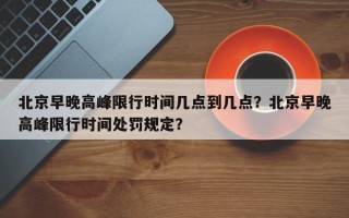 北京早晚高峰限行时间几点到几点？北京早晚高峰限行时间处罚规定？