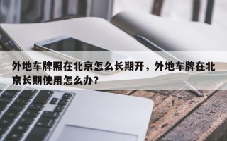外地车牌照在北京怎么长期开，外地车牌在北京长期使用怎么办？