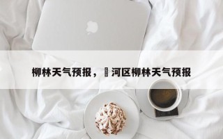 柳林天气预报，浉河区柳林天气预报