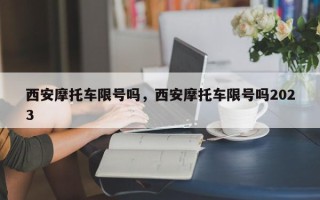 西安摩托车限号吗，西安摩托车限号吗2023