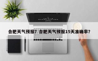 合肥天气预报？合肥天气预报15天准确率？