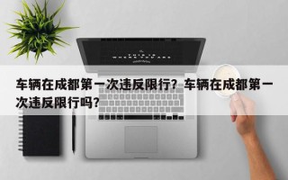 车辆在成都第一次违反限行？车辆在成都第一次违反限行吗？
