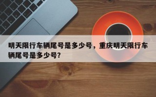 明天限行车辆尾号是多少号，重庆明天限行车辆尾号是多少号？