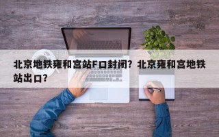 北京地铁雍和宫站F口封闭？北京雍和宫地铁站出口？
