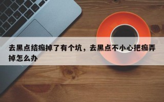 去黑点结痂掉了有个坑，去黑点不小心把痂弄掉怎么办