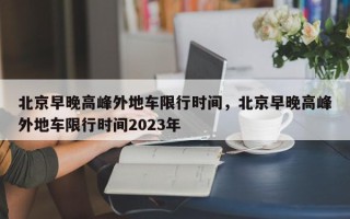 北京早晚高峰外地车限行时间，北京早晚高峰外地车限行时间2023年
