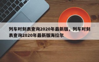 列车时刻表查询2020年最新版，列车时刻表查询2020年最新版海拉尔