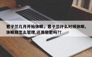 君子兰几月开始休眠，君子兰什么时候休眠,休眠期怎么管理,还用施肥吗?？