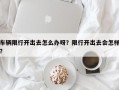 车辆限行开出去怎么办呀？限行开出去会怎样？