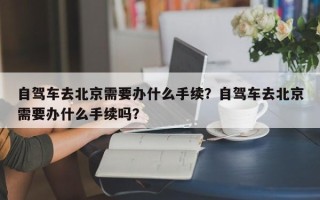 自驾车去北京需要办什么手续？自驾车去北京需要办什么手续吗？