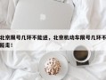 北京限号几环不能进，北京机动车限号几环不能走！
