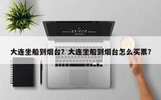 大连坐船到烟台？大连坐船到烟台怎么买票？