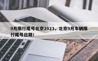 9月限行尾号北京2023，北京9月车辆限行尾号日期！