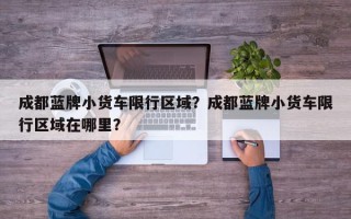 成都蓝牌小货车限行区域？成都蓝牌小货车限行区域在哪里？