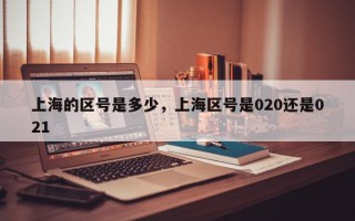 上海的区号是多少，上海区号是020还是021