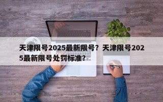 天津限号2025最新限号？天津限号2025最新限号处罚标准？