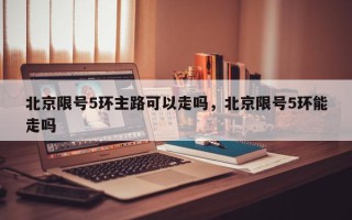 北京限号5环主路可以走吗，北京限号5环能走吗
