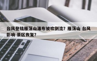 台风登陆雁荡山瀑布被吹倒流？雁荡山 台风影响 景区恢复？