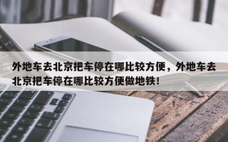 外地车去北京把车停在哪比较方便，外地车去北京把车停在哪比较方便做地铁！