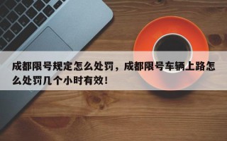 成都限号规定怎么处罚，成都限号车辆上路怎么处罚几个小时有效！