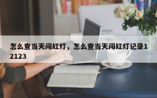 怎么查当天闯红灯，怎么查当天闯红灯记录12123