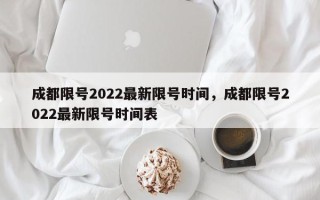 成都限号2022最新限号时间，成都限号2022最新限号时间表