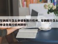 车辆限行怎么申请免限行杭州，车辆限行怎么申请免限行杭州牌照！