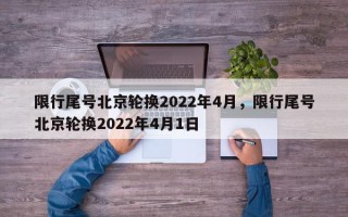 限行尾号北京轮换2022年4月，限行尾号北京轮换2022年4月1日