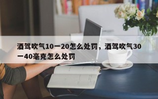 酒驾吹气10一20怎么处罚，酒驾吹气30一40毫克怎么处罚