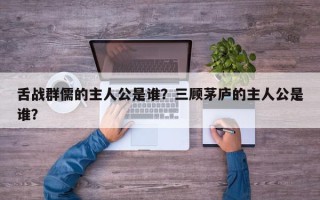 舌战群儒的主人公是谁？三顾茅庐的主人公是谁？