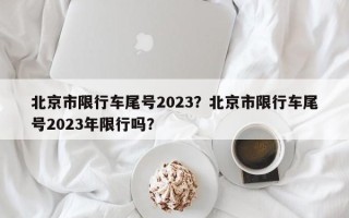 北京市限行车尾号2023？北京市限行车尾号2023年限行吗？
