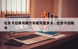 北京今日限号限行车尾号是多少，北京今日限号