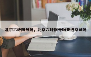 北京六环限号吗，北京六环限号吗要进京证吗
