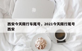 西安今天限行车尾号，2021今天限行尾号西安