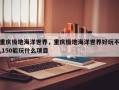 重庆极地海洋世界，重庆极地海洋世界好玩不,150能玩什么项目