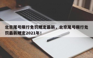北京尾号限行免罚规定最新，北京尾号限行处罚最新规定2021年！