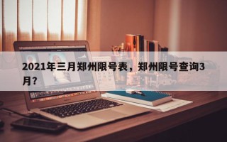 2021年三月郑州限号表，郑州限号查询3月？