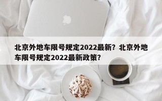 北京外地车限号规定2022最新？北京外地车限号规定2022最新政策？