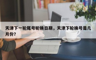 天津下一轮尾号轮换日期，天津下轮换号是几月份？