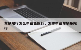 车辆限行怎么申请免限行，怎样申请车辆免限行