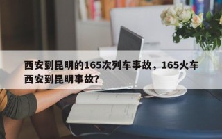 西安到昆明的165次列车事故，165火车西安到昆明事故？