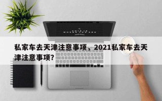 私家车去天津注意事项，2021私家车去天津注意事项？