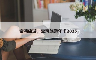 宝鸡旅游，宝鸡旅游年卡2025