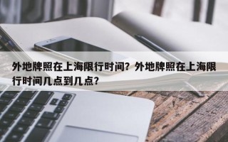 外地牌照在上海限行时间？外地牌照在上海限行时间几点到几点？