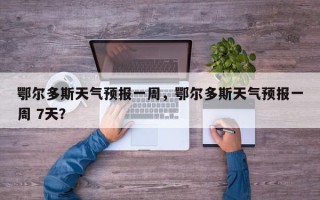 鄂尔多斯天气预报一周，鄂尔多斯天气预报一周 7天？